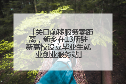 关口前移服务零距离，新乡在13所驻新高校设立毕业生就业创业服务站