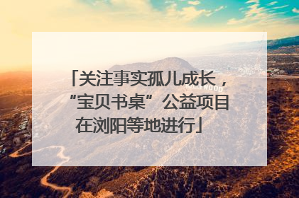 关注事实孤儿成长，“宝贝书桌”公益项目在浏阳等地进行