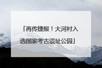 再传捷报！大河村入选国家考古遗址公园