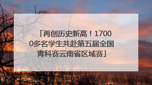 再创历史新高！17000多名学生共赴第五届全国青科赛云南省区域赛