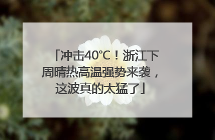 冲击40℃！浙江下周晴热高温强势来袭，这波真的太猛了