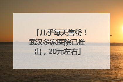 几乎每天售罄！武汉多家医院已推出，20元左右