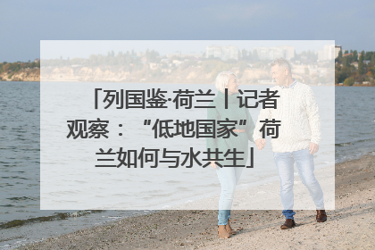 列国鉴·荷兰丨记者观察：“低地国家”荷兰如何与水共生
