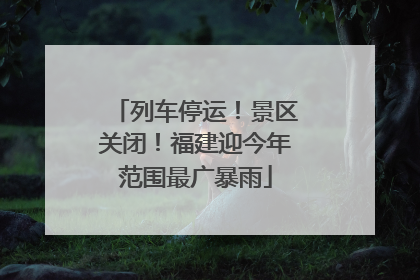 列车停运！景区关闭！福建迎今年范围最广暴雨