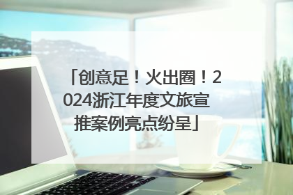 创意足！火出圈！2024浙江年度文旅宣推案例亮点纷呈