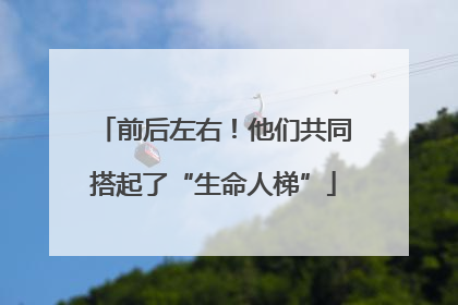 前后左右！他们共同搭起了“生命人梯”