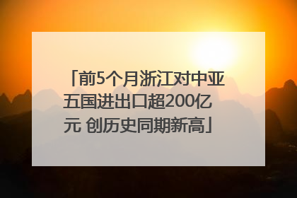 前5个月浙江对中亚五国进出口超200亿元 创历史同期新高
