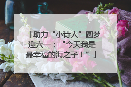 助力“小诗人”圆梦 迎六一：“今天我是最幸福的海之子！”