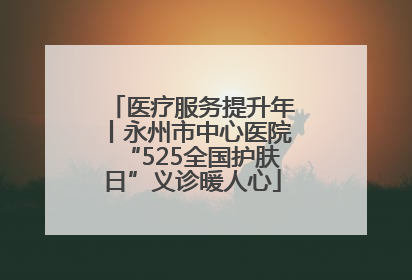 医疗服务提升年丨永州市中心医院“525全国护肤日”义诊暖人心