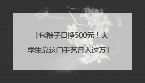 包粽子日挣500元！大学生靠这门手艺月入过万