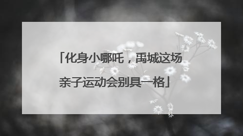 化身小哪吒，禹城这场亲子运动会别具一格