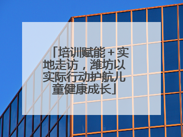 培训赋能＋实地走访，潍坊以实际行动护航儿童健康成长