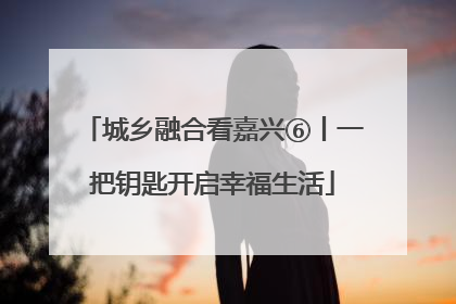 城乡融合看嘉兴⑥丨一把钥匙开启幸福生活