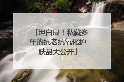 坦白局！私藏多年的抗老抗氧化护肤品大公开