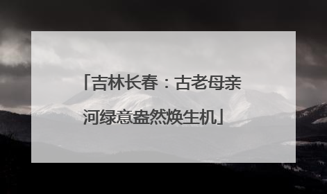 吉林长春：古老母亲河绿意盎然焕生机