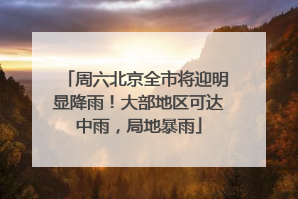 周六北京全市将迎明显降雨！大部地区可达中雨，局地暴雨
