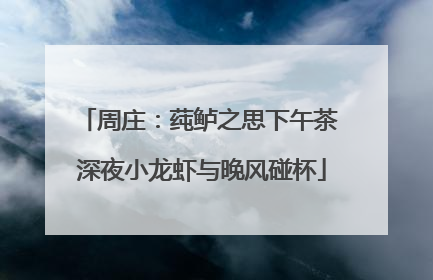 周庄：莼鲈之思下午茶 深夜小龙虾与晚风碰杯