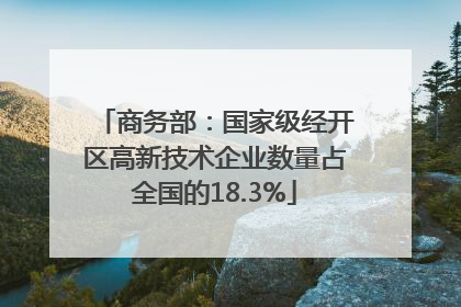 商务部：国家级经开区高新技术企业数量占全国的18.3%