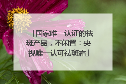 国家唯一认证的祛斑产品，不闲置：央视唯一认可祛斑霜