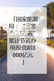 国家能源局：“三零”“三省”累计节省办电投资超3000亿元