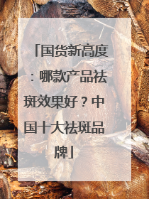 国货新高度：哪款产品祛斑效果好？中国十大祛斑品牌