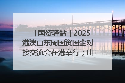 国资驿站｜2025港澳山东周国资国企对接交流会在港举行；山东黄金成功在境外发行3亿美元绿色债券