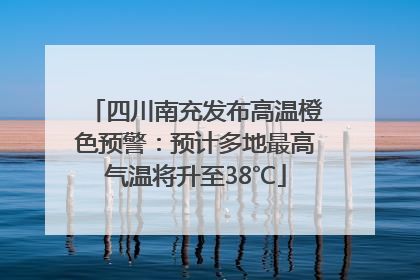 四川南充发布高温橙色预警：预计多地最高气温将升至38℃