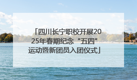 四川长宁职校开展2025年春期纪念“五四”运动暨新团员入团仪式