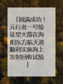 圆满成功！元行者一号验证型火箭在海阳东方航天港顺利实施海上发射回收试验