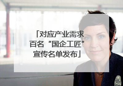 对应产业需求 百名“国企工匠”宣传名单发布