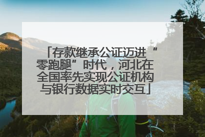 存款继承公证迈进“零跑腿”时代，河北在全国率先实现公证机构与银行数据实时交互