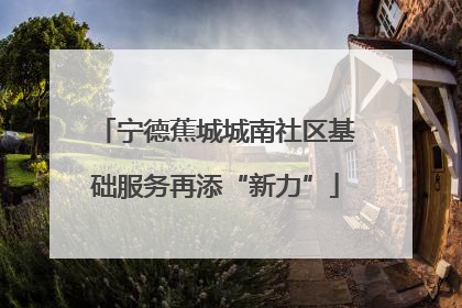 宁德蕉城城南社区基础服务再添“新力”