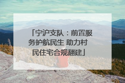 宁沪支队：前置服务护航民生 助力村民住宅合规翻建