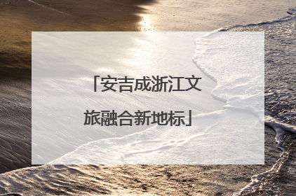 安吉成浙江文旅融合新地标