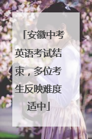 安徽中考英语考试结束，多位考生反映难度适中
