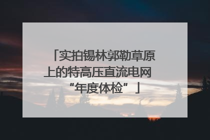 实拍锡林郭勒草原上的特高压直流电网“年度体检”