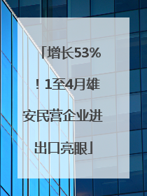 增长53%！1至4月雄安民营企业进出口亮眼