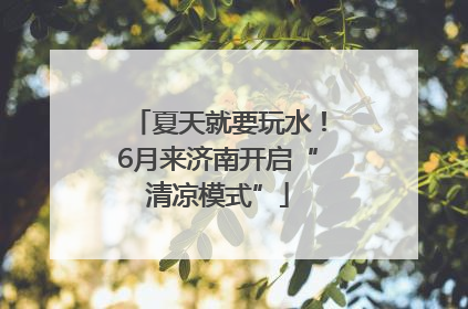 夏天就要玩水！6月来济南开启“清凉模式”