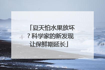 夏天怕水果放坏？科学家的新发现让保鲜期延长