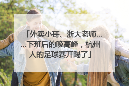 外卖小哥、浙大老师……下班后的晚高峰，杭州人的足球赛开踢了