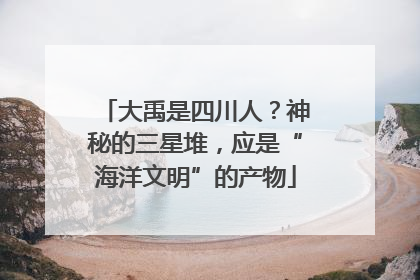 大禹是四川人？神秘的三星堆，应是“海洋文明”的产物
