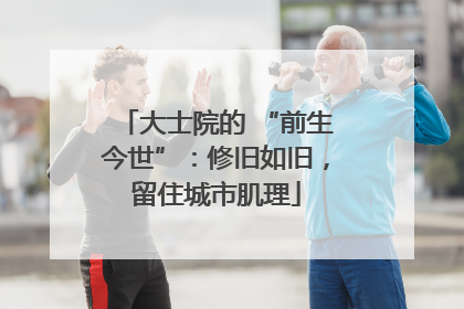 大士院的 “前生今世”：修旧如旧，留住城市肌理
