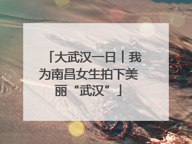 大武汉一日︱我为南昌女生拍下美丽“武汉”