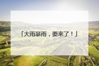 大雨暴雨，要来了！