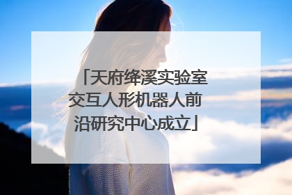 天府绛溪实验室交互人形机器人前沿研究中心成立