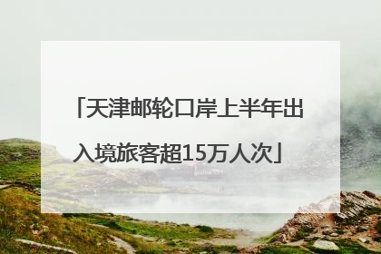 天津邮轮口岸上半年出入境旅客超15万人次