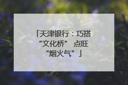 天津银行：巧搭“文化桥” 点旺“烟火气”