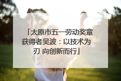 太原市五一劳动奖章获得者吴波：以技术为刃 向创新而行