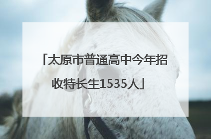 太原市普通高中今年招收特长生1535人