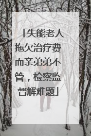 失能老人拖欠治疗费而亲弟弟不管，检察监督解难题